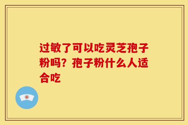 过敏了可以吃灵芝孢子粉吗？孢子粉什么人适合吃