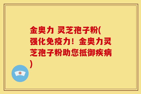 金奥力 灵芝孢子粉(强化免疫力！金奥力灵芝孢子粉助您抵御疾病)