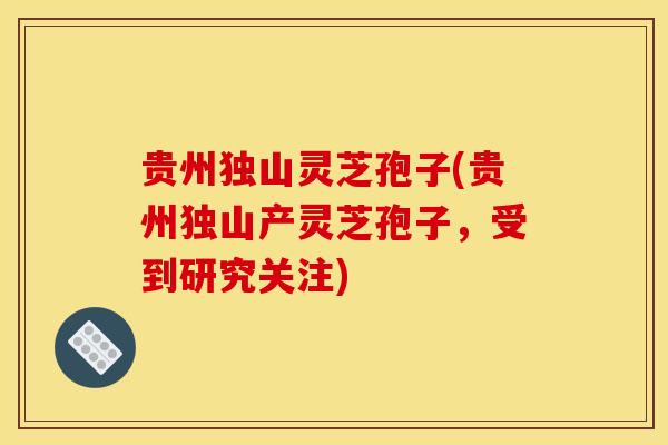 贵州独山灵芝孢子(贵州独山产灵芝孢子，受到研究关注)