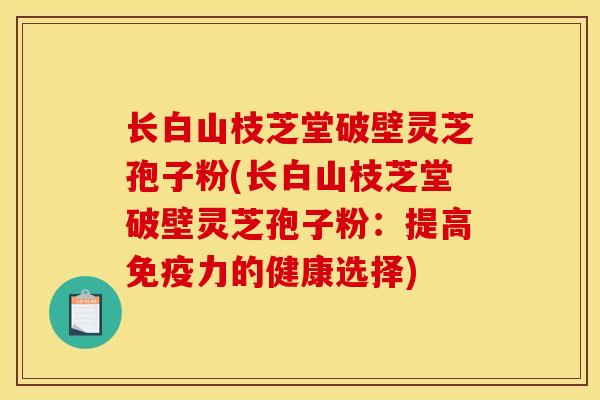 长白山枝芝堂破壁灵芝孢子粉(长白山枝芝堂破壁灵芝孢子粉：提高免疫力的健康选择)