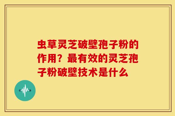 虫草灵芝破壁孢子粉的作用?最有效的灵芝孢子粉破壁技术是什么