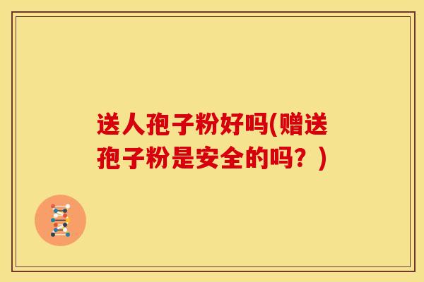 送人孢子粉好吗(赠送孢子粉是安全的吗?)