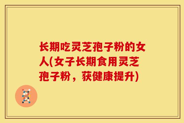 长期吃灵芝孢子粉的女人(女子长期食用灵芝孢子粉，获健康提升)