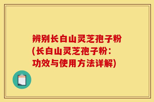 辨别长白山灵芝孢子粉(长白山灵芝孢子粉：功效与使用方法详解)