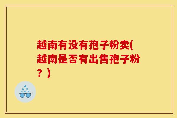 越南有没有孢子粉卖(越南是否有出售孢子粉?)