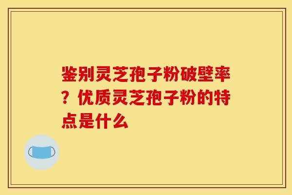 鉴别灵芝孢子粉破壁率？优质灵芝孢子粉的特点是什么