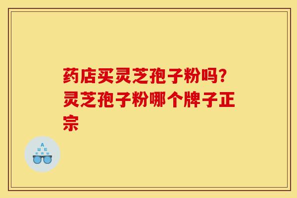 药店买灵芝孢子粉吗?灵芝孢子粉哪个牌子正宗