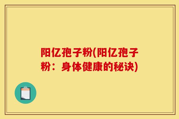 阳亿孢子粉(阳亿孢子粉：身体健康的秘诀)
