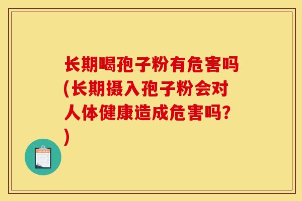 长期喝孢子粉有危害吗(长期摄入孢子粉会对人体健康造成危害吗?)