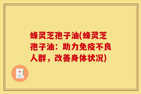 蜂灵芝孢子油(蜂灵芝孢子油:助力免疫不良人群,改善身体状况)