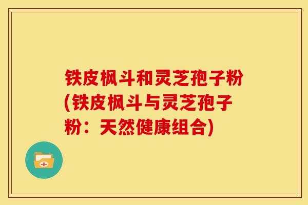铁皮枫斗和灵芝孢子粉(铁皮枫斗与灵芝孢子粉：天然健康组合)
