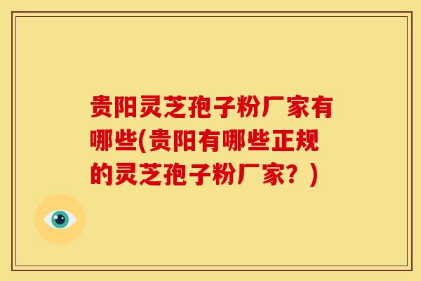 贵阳灵芝孢子粉厂家有哪些(贵阳有哪些正规的灵芝孢子粉厂家?)