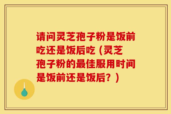 请问灵芝孢子粉是饭前吃还是饭后吃 (灵芝孢子粉的最佳服用时间是饭前还是饭后？)