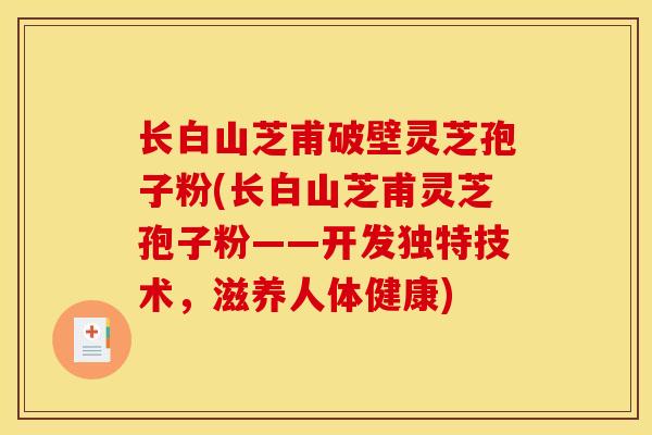 长白山芝甫破壁灵芝孢子粉(长白山芝甫灵芝孢子粉——开发独特技术,滋养人体健康)
