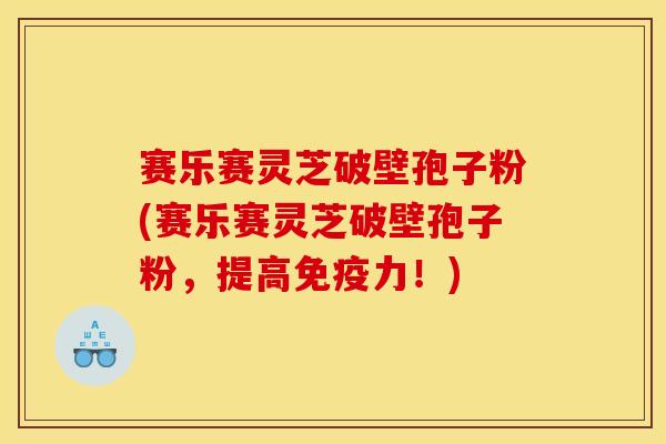 赛乐赛灵芝破壁孢子粉(赛乐赛灵芝破壁孢子粉,提高免疫力!)