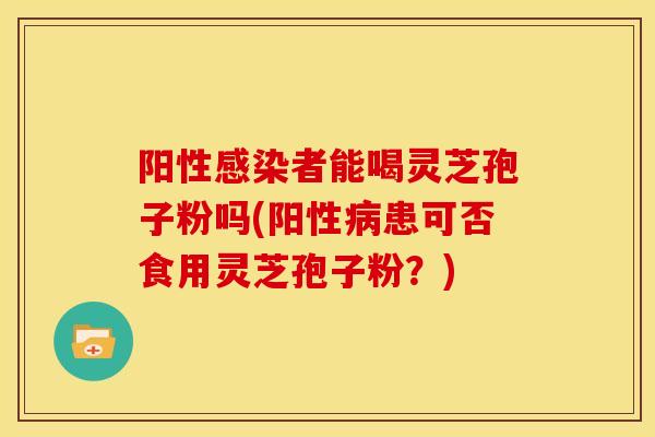 阳性感染者能喝灵芝孢子粉吗(阳性病患可否食用灵芝孢子粉？)