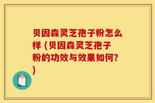 贝因森灵芝孢子粉怎么样 (贝因森灵芝孢子粉的功效与效果如何？)