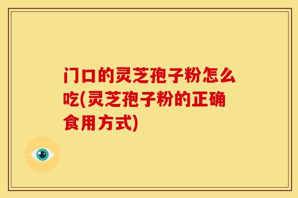 门口的灵芝孢子粉怎么吃(灵芝孢子粉的正确食用方式)