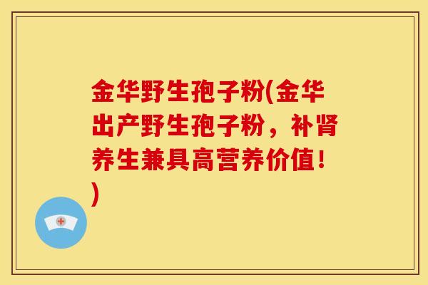 金华野生孢子粉(金华出产野生孢子粉,补肾养生兼具高营养价值!)