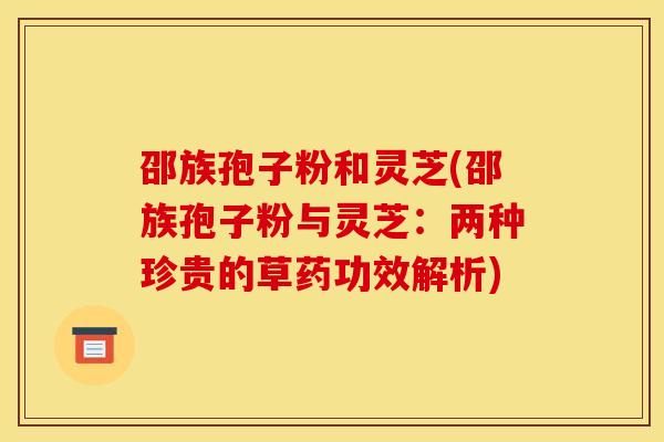 邵族孢子粉和灵芝(邵族孢子粉与灵芝:两种珍贵的草药功效解析)
