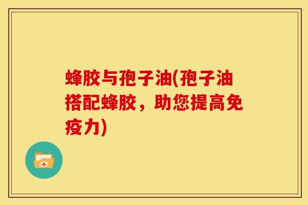 蜂胶与孢子油(孢子油搭配蜂胶，助您提高免疫力)