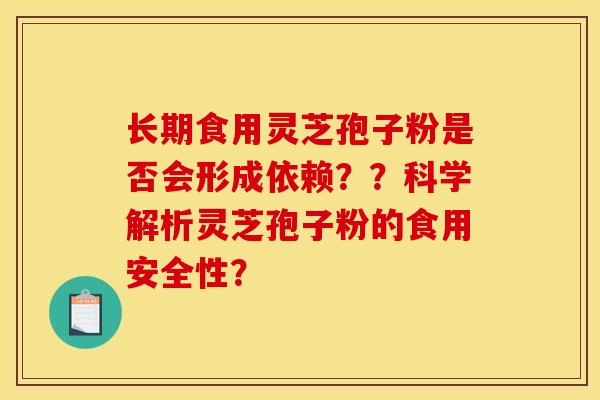 长期食用灵芝孢子粉是否会形成依赖？？科学解析灵芝孢子粉的食用安全性？