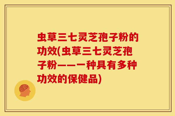 虫草三七灵芝孢子粉的功效(虫草三七灵芝孢子粉——一种具有多种功效的保健品)