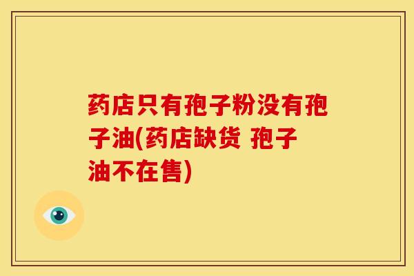药店只有孢子粉没有孢子油(药店缺货 孢子油不在售)