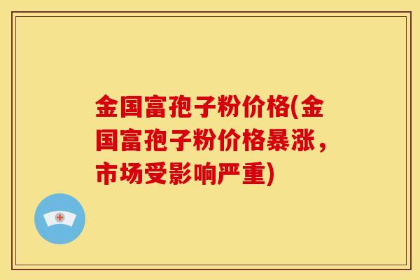 金国富孢子粉价格(金国富孢子粉价格暴涨,市场受影响严重)