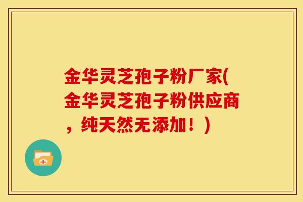 金华灵芝孢子粉厂家(金华灵芝孢子粉供应商，纯天然无添加！)