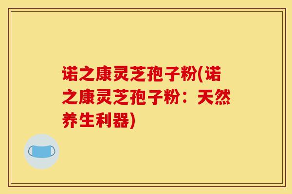 诺之康灵芝孢子粉(诺之康灵芝孢子粉:天然养生利器)