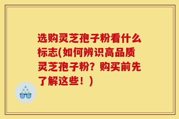 选购灵芝孢子粉看什么标志(如何辨识高品质灵芝孢子粉？购买前先了解这些！)