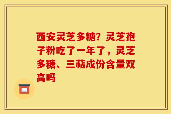 西安灵芝多糖？灵芝孢子粉吃了一年了，灵芝多糖、三萜成份含量双高吗