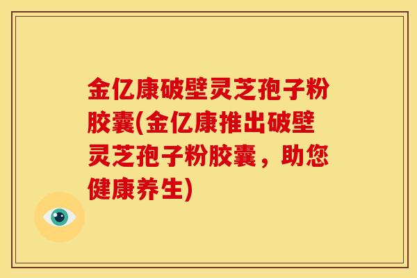 金亿康破壁灵芝孢子粉胶囊(金亿康推出破壁灵芝孢子粉胶囊,助您健康养生)