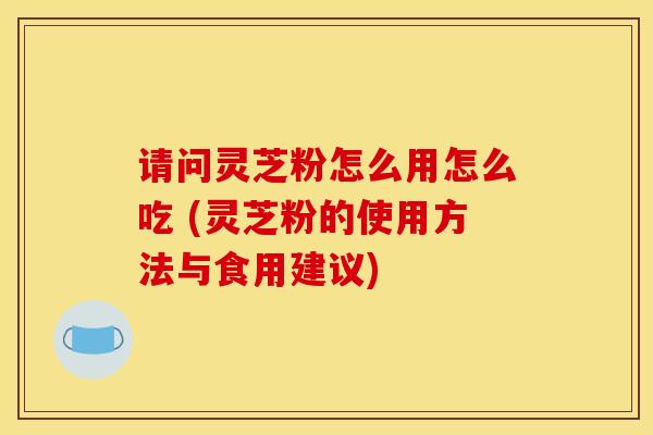 请问灵芝粉怎么用怎么吃 (灵芝粉的使用方法与食用建议)