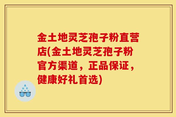 金土地灵芝孢子粉直营店(金土地灵芝孢子粉官方渠道,正品保证,健康好礼首选)