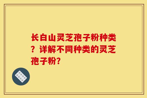 长白山灵芝孢子粉种类?详解不同种类的灵芝孢子粉?