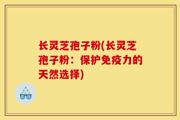 长灵芝孢子粉(长灵芝孢子粉:保护免疫力的天然选择)