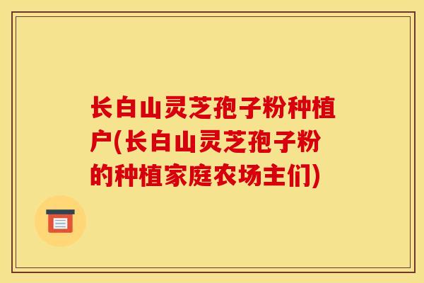 长白山灵芝孢子粉种植户(长白山灵芝孢子粉的种植家庭农场主们)