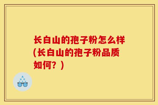 长白山的孢子粉怎么样(长白山的孢子粉品质如何？)