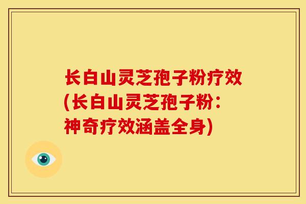 长白山灵芝孢子粉疗效(长白山灵芝孢子粉:神奇疗效涵盖全身)