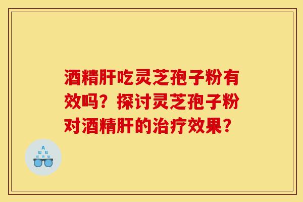 酒精肝吃灵芝孢子粉有效吗?探讨灵芝孢子粉对酒精肝的治疗效果?