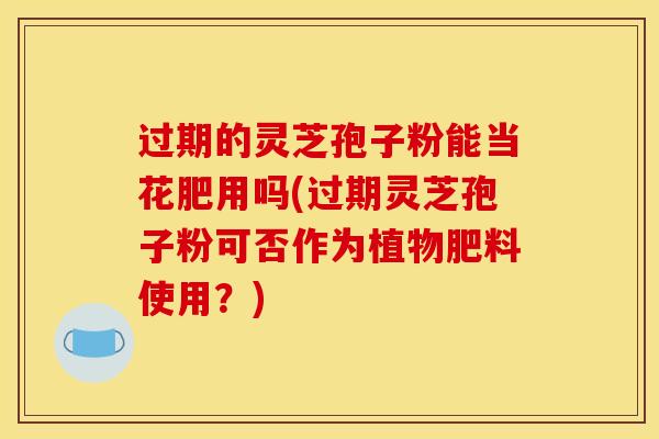 过期的灵芝孢子粉能当花肥用吗(过期灵芝孢子粉可否作为植物肥料使用?)