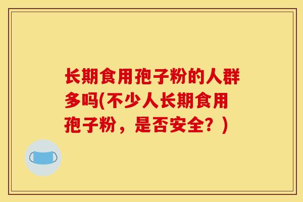 长期食用孢子粉的人群多吗(不少人长期食用孢子粉,是否安全?)
