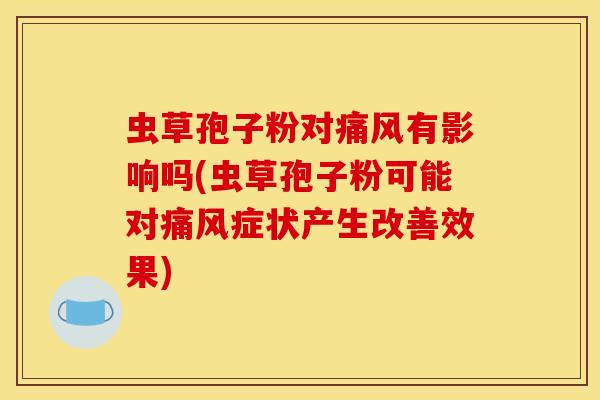 虫草孢子粉对痛风有影响吗(虫草孢子粉可能对痛风症状产生改善效果)