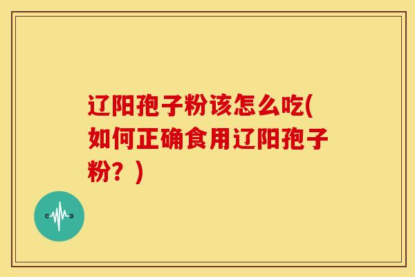 辽阳孢子粉该怎么吃(如何正确食用辽阳孢子粉?)