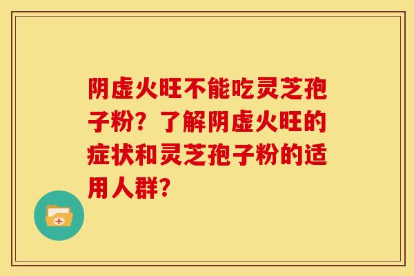 阴虚火旺不能吃灵芝孢子粉?了解阴虚火旺的症状和灵芝孢子粉的适用人群?