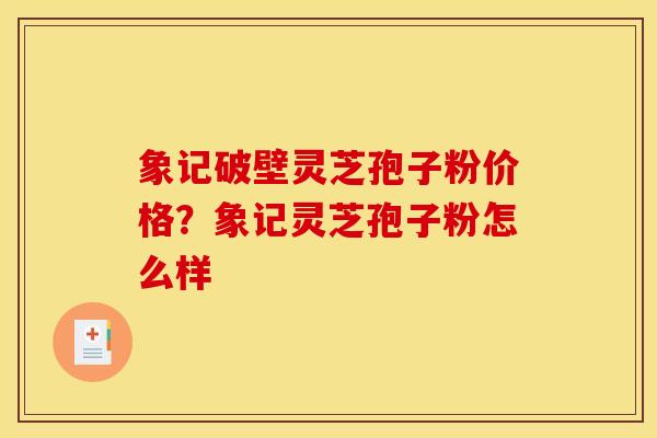 象记破壁灵芝孢子粉价格?象记灵芝孢子粉怎么样