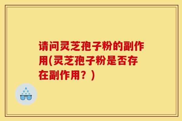 请问灵芝孢子粉的副作用(灵芝孢子粉是否存在副作用？)