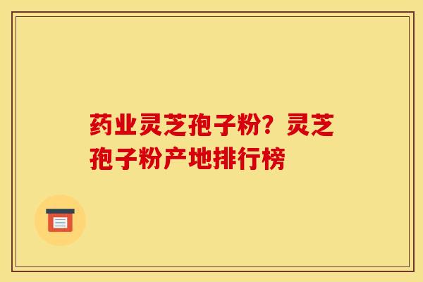 药业灵芝孢子粉?灵芝孢子粉产地排行榜